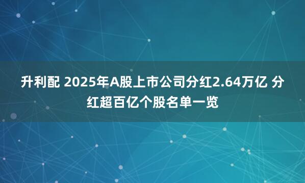 升利配 2025年A股上市公司分红2.64万亿 分红超百亿个股名单一览