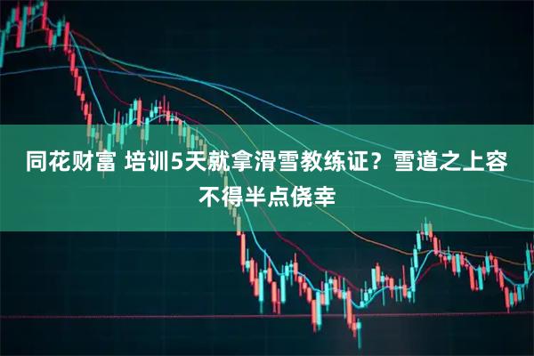 同花财富 培训5天就拿滑雪教练证？雪道之上容不得半点侥幸