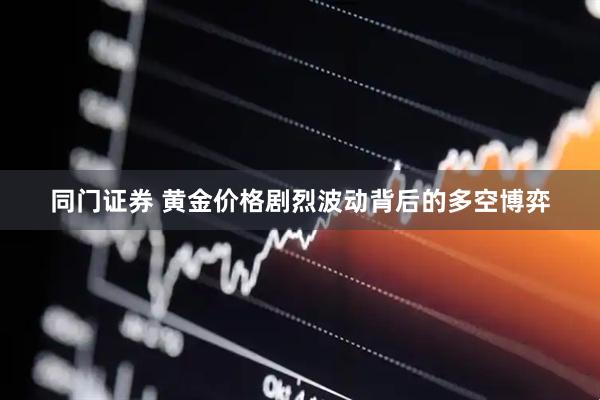 同门证券 黄金价格剧烈波动背后的多空博弈