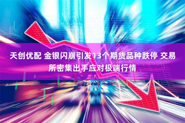 天创优配 金银闪崩引发13个期货品种跌停 交易所密集出手应对极端行情