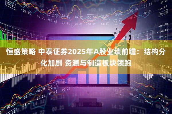 恒盛策略 中泰证券2025年A股业绩前瞻：结构分化加剧 资源与制造板块领跑