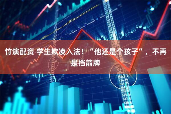 竹演配资 学生欺凌入法！“他还是个孩子”，不再是挡箭牌
