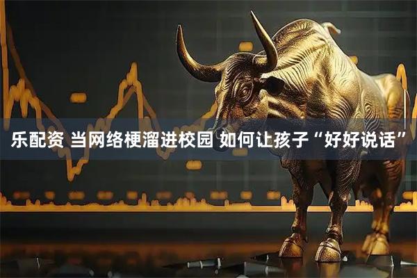 乐配资 当网络梗溜进校园 如何让孩子“好好说话”