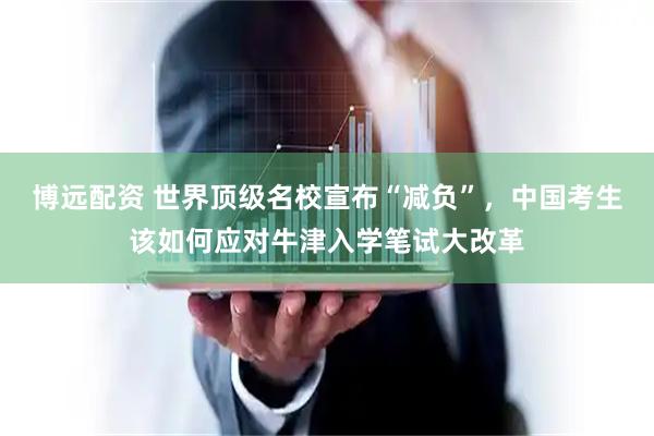 博远配资 世界顶级名校宣布“减负”，中国考生该如何应对牛津入学笔试大改革