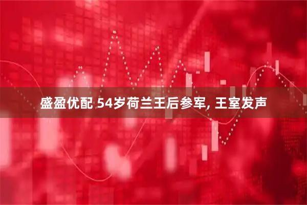 盛盈优配 54岁荷兰王后参军, 王室发声