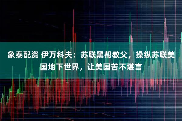 象泰配资 伊万科夫：苏联黑帮教父，操纵苏联美国地下世界，让美国苦不堪言