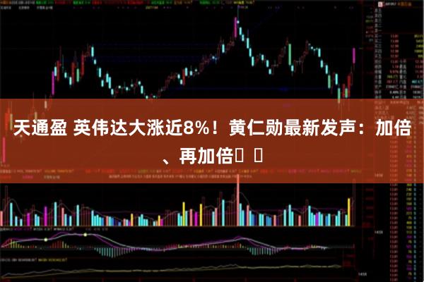 天通盈 英伟达大涨近8%！黄仁勋最新发声：加倍、再加倍⋯⋯