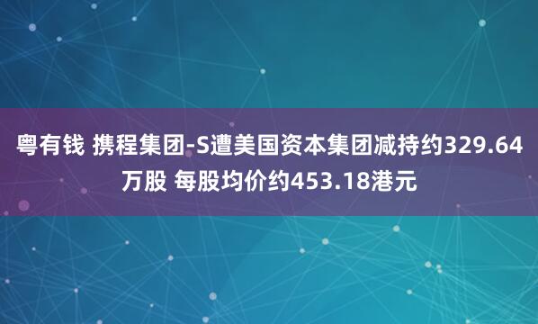 粤有钱 携程集团-S遭美国资本集团减持约329.64万股 每股均价约453.18港元