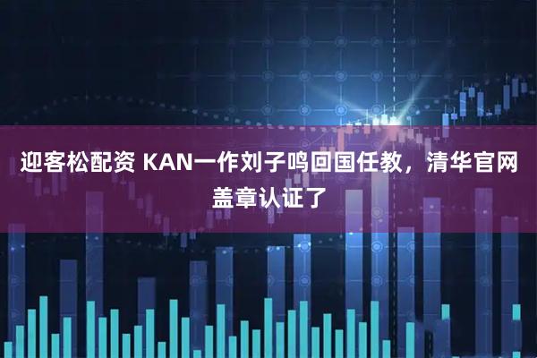 迎客松配资 KAN一作刘子鸣回国任教，清华官网盖章认证了
