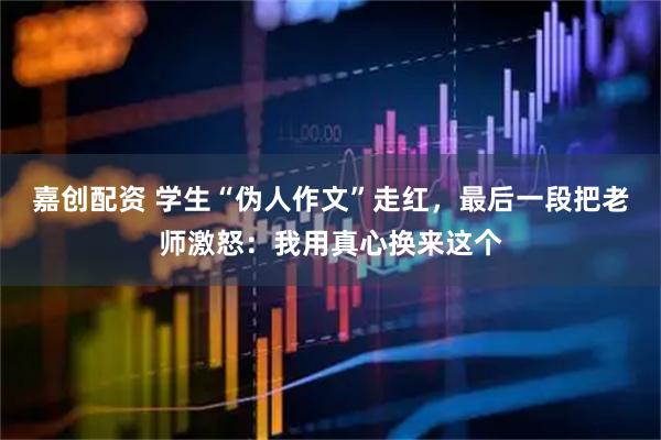 嘉创配资 学生“伪人作文”走红，最后一段把老师激怒：我用真心换来这个