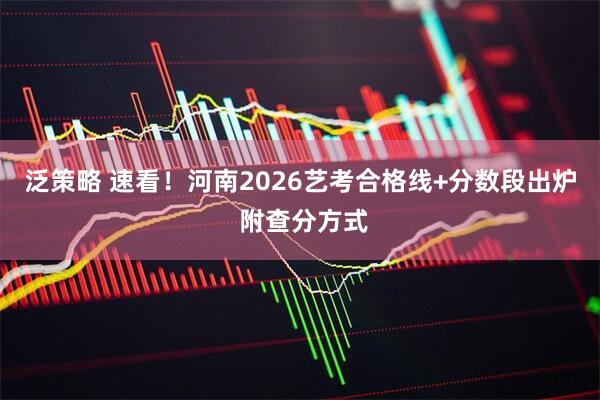 泛策略 速看！河南2026艺考合格线+分数段出炉 附查分方式