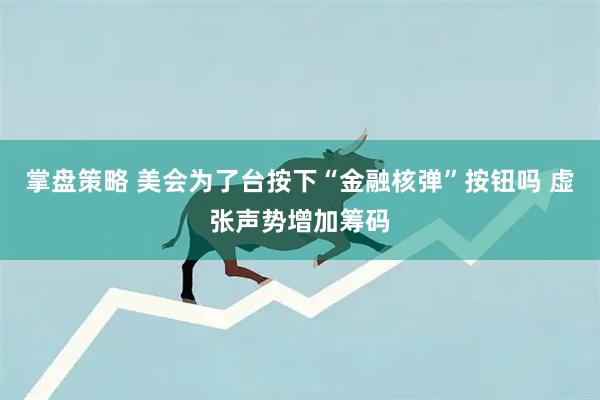 掌盘策略 美会为了台按下“金融核弹”按钮吗 虚张声势增加筹码