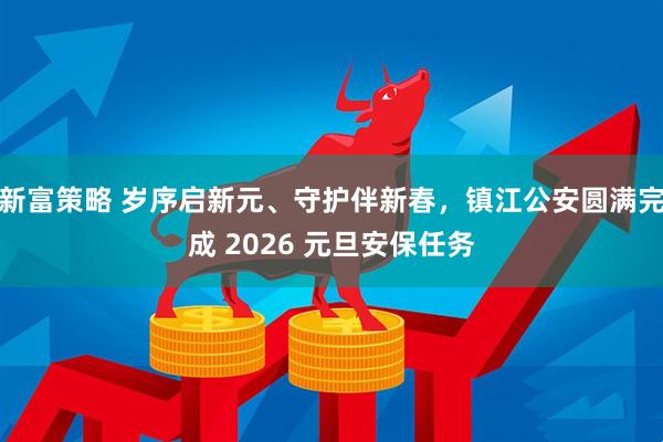 新富策略 岁序启新元、守护伴新春，镇江公安圆满完成 2026 元旦安保任务