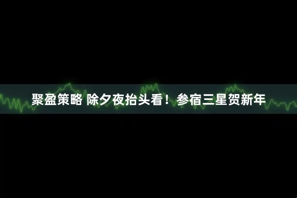 聚盈策略 除夕夜抬头看！参宿三星贺新年