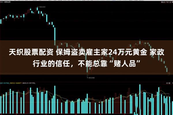 天织股票配资 保姆盗卖雇主家24万元黄金 家政行业的信任，不能总靠“赌人品”