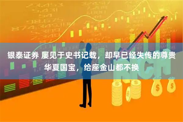 银泰证券 屡见于史书记载，却早已经失传的尊贵华夏国宝，给座金山都不换