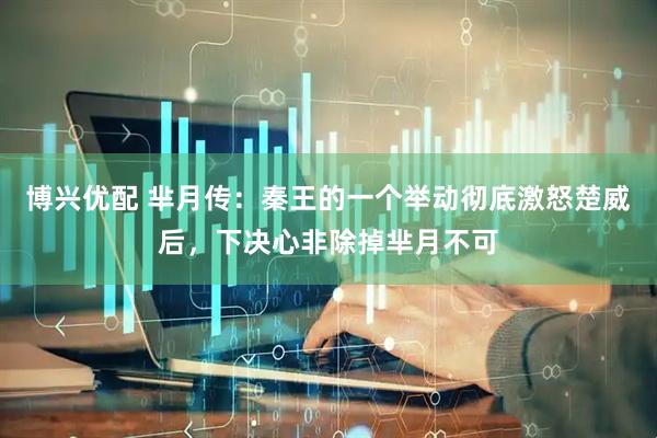博兴优配 芈月传：秦王的一个举动彻底激怒楚威后，下决心非除掉芈月不可