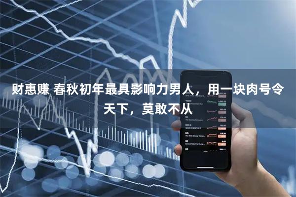 财惠赚 春秋初年最具影响力男人，用一块肉号令天下，莫敢不从