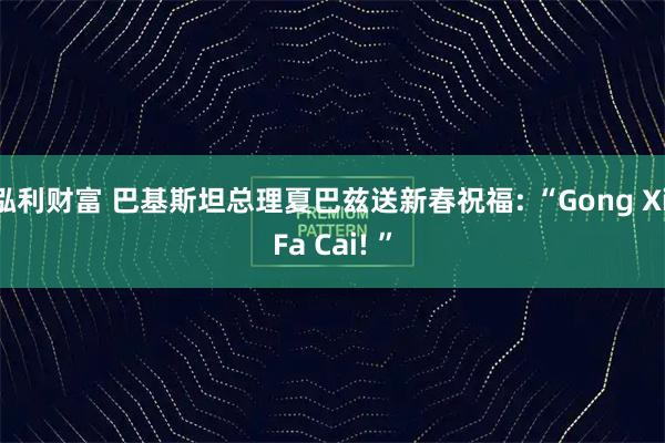 泓利财富 巴基斯坦总理夏巴兹送新春祝福: “Gong Xi Fa Cai! ”