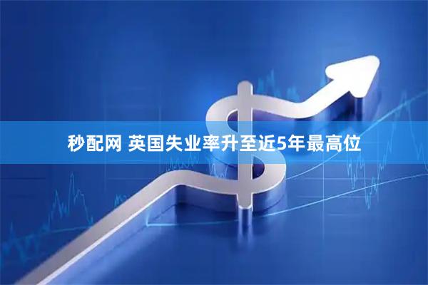 秒配网 英国失业率升至近5年最高位