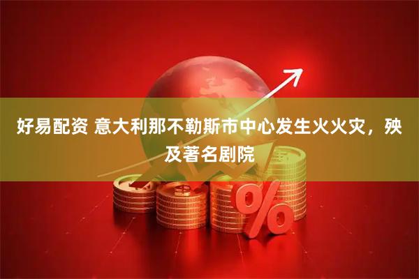 好易配资 意大利那不勒斯市中心发生火火灾，殃及著名剧院