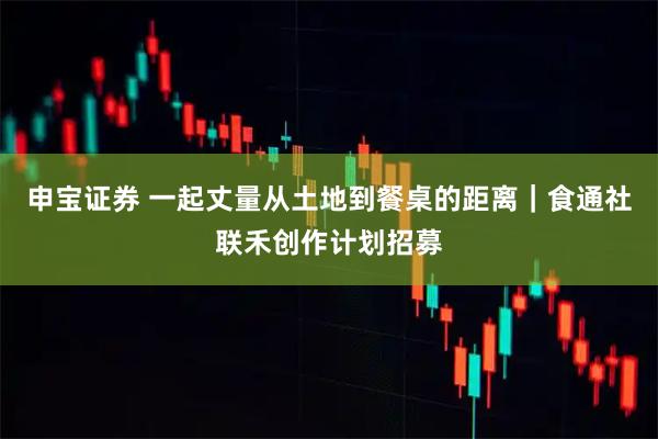 申宝证券 一起丈量从土地到餐桌的距离｜食通社联禾创作计划招募