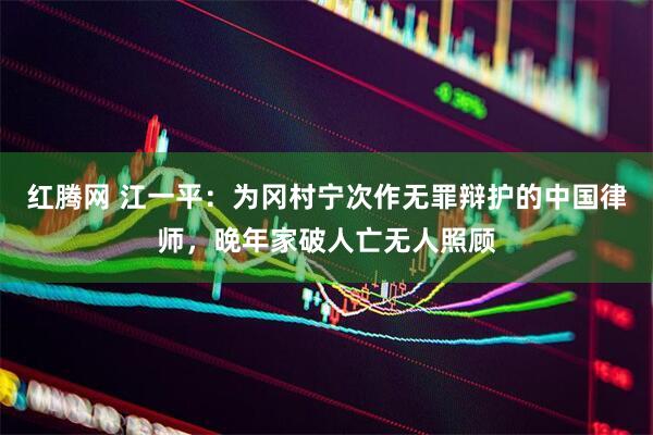 红腾网 江一平：为冈村宁次作无罪辩护的中国律师，晚年家破人亡无人照顾