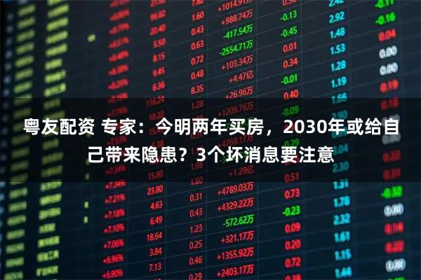 粤友配资 专家：今明两年买房，2030年或给自己带来隐患？3个坏消息要注意