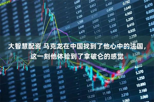 大智慧配资 马克龙在中国找到了他心中的法国，这一刻他体验到了拿破仑的感觉