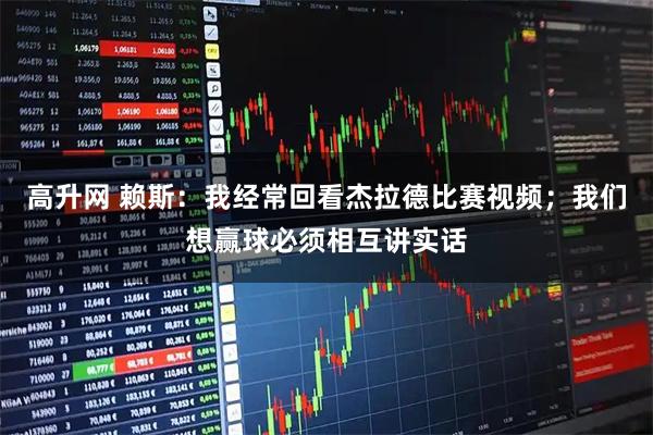 高升网 赖斯：我经常回看杰拉德比赛视频；我们想赢球必须相互讲实话