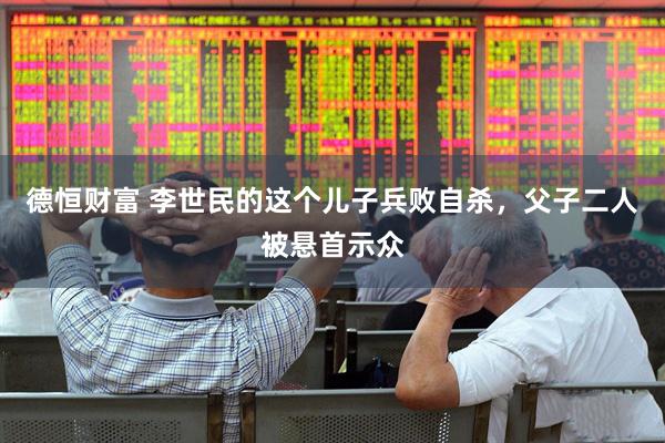 德恒财富 李世民的这个儿子兵败自杀，父子二人被悬首示众