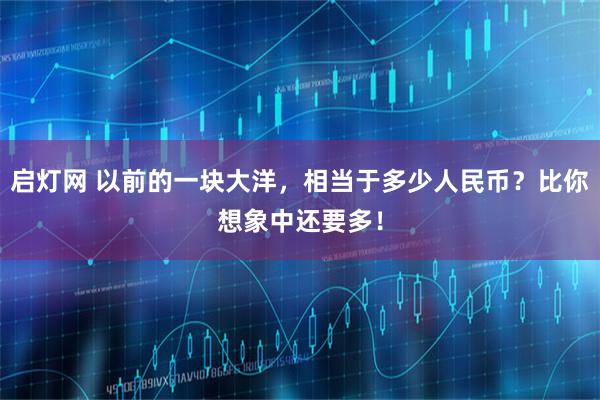 启灯网 以前的一块大洋，相当于多少人民币？比你想象中还要多！