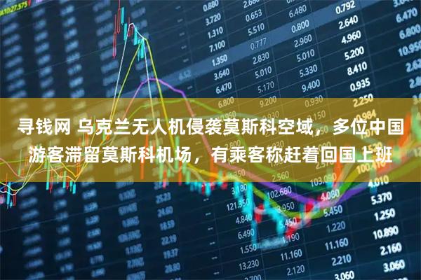 寻钱网 乌克兰无人机侵袭莫斯科空域，多位中国游客滞留莫斯科机场，有乘客称赶着回国上班