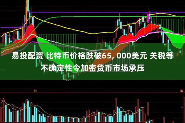 易投配资 比特币价格跌破65, 000美元 关税等不确定性令加密货币市场承压