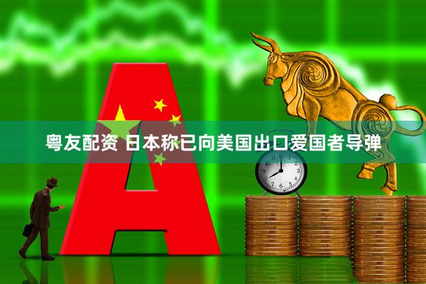 粤友配资 日本称已向美国出口爱国者导弹