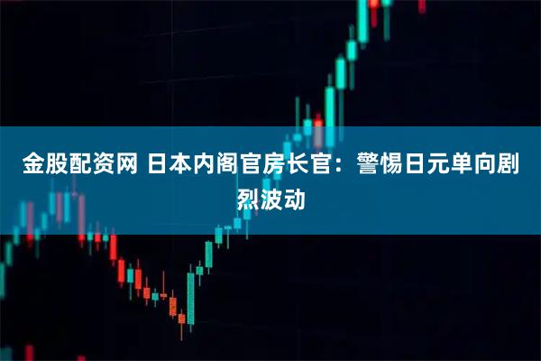 金股配资网 日本内阁官房长官：警惕日元单向剧烈波动