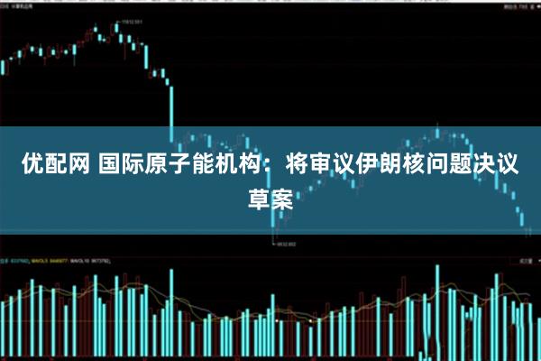 优配网 国际原子能机构：将审议伊朗核问题决议草案