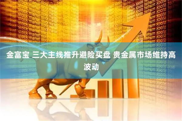 金富宝 三大主线推升避险买盘 贵金属市场维持高波动