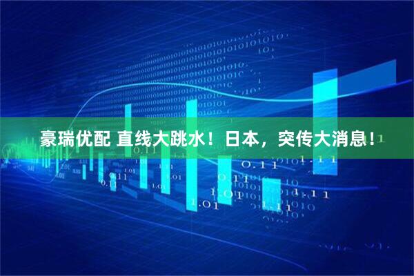 豪瑞优配 直线大跳水！日本，突传大消息！