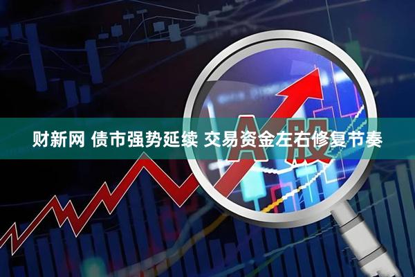 财新网 债市强势延续 交易资金左右修复节奏