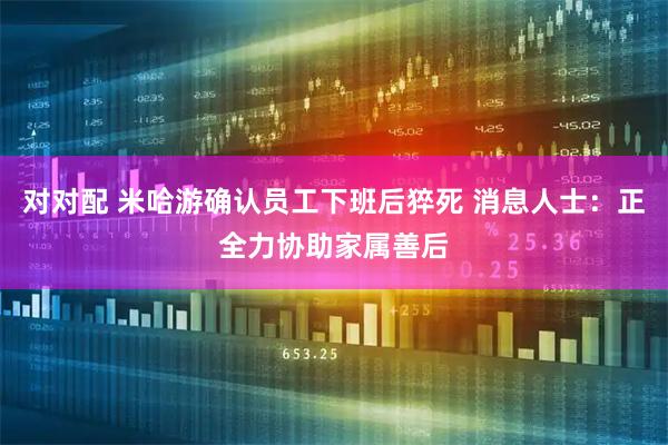 对对配 米哈游确认员工下班后猝死 消息人士：正全力协助家属善后