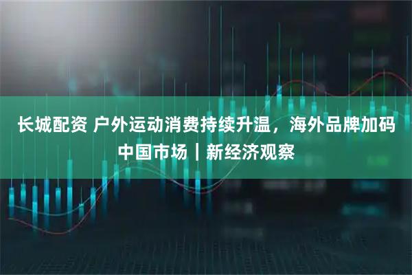 长城配资 户外运动消费持续升温，海外品牌加码中国市场｜新经济观察