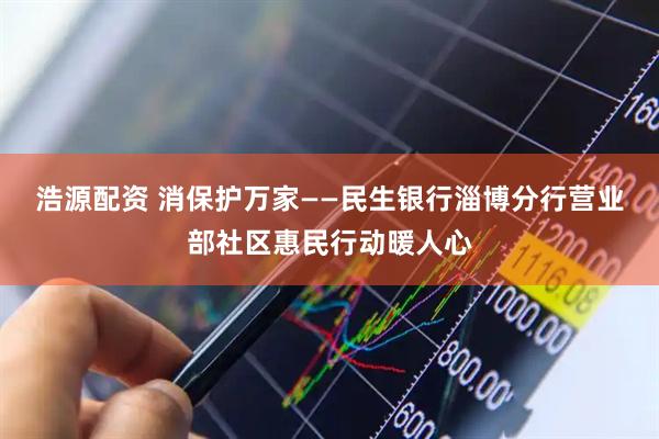 浩源配资 消保护万家——民生银行淄博分行营业部社区惠民行动暖人心