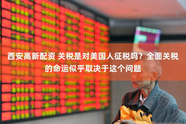 西安高新配资 关税是对美国人征税吗？全面关税的命运似乎取决于这个问题