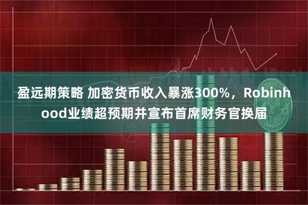 盈远期策略 加密货币收入暴涨300%，Robinhood业绩超预期并宣布首席财务官换届