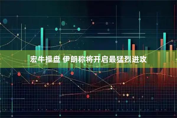 宏牛操盘 伊朗称将开启最猛烈进攻