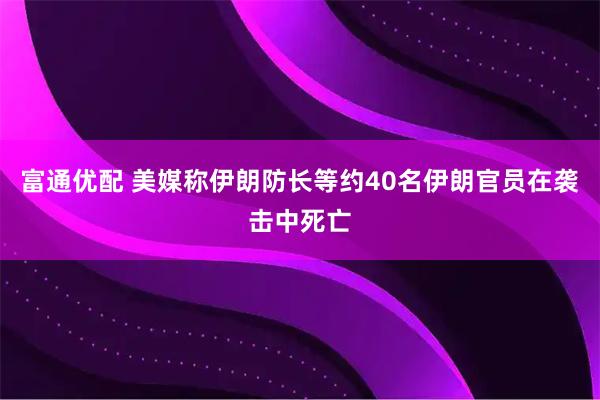 富通优配 美媒称伊朗防长等约40名伊朗官员在袭击中死亡