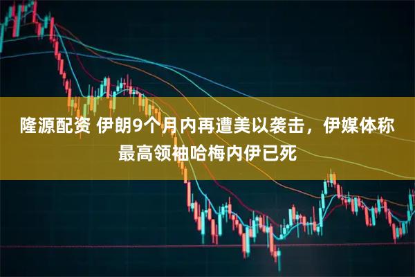 隆源配资 伊朗9个月内再遭美以袭击，伊媒体称最高领袖哈梅内伊已死