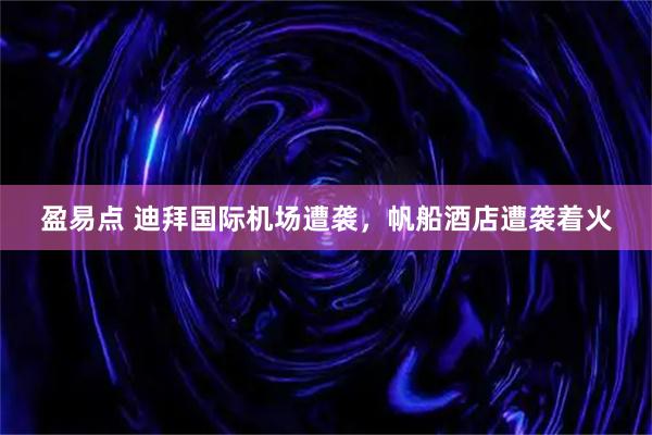 盈易点 迪拜国际机场遭袭，帆船酒店遭袭着火