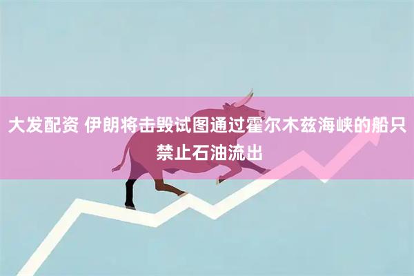 大发配资 伊朗将击毁试图通过霍尔木兹海峡的船只 禁止石油流出